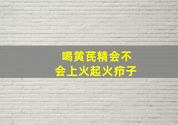 喝黄芪精会不会上火起火疖子