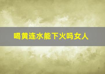 喝黄连水能下火吗女人