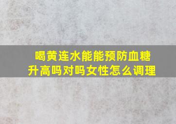 喝黄连水能能预防血糖升高吗对吗女性怎么调理