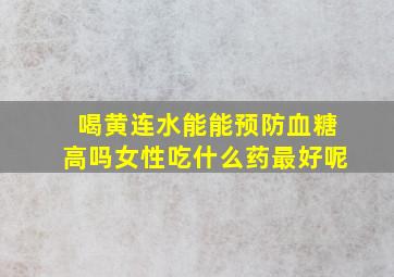 喝黄连水能能预防血糖高吗女性吃什么药最好呢