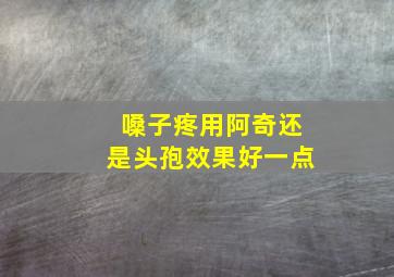 嗓子疼用阿奇还是头孢效果好一点