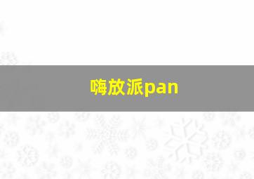 嗨放派pan