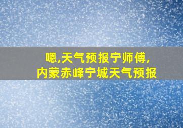 嗯,天气预报宁师傅,内蒙赤峰宁城天气预报