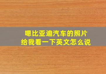 嗯比亚迪汽车的照片给我看一下英文怎么说