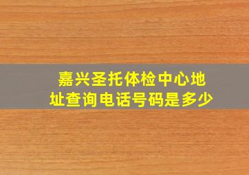 嘉兴圣托体检中心地址查询电话号码是多少