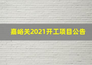 嘉峪关2021开工项目公告