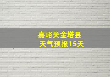 嘉峪关金塔县天气预报15天