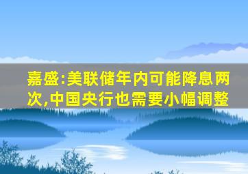 嘉盛:美联储年内可能降息两次,中国央行也需要小幅调整