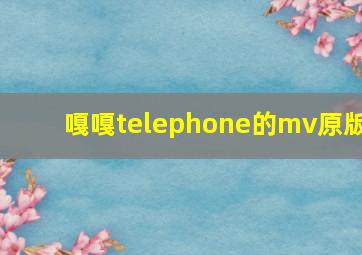 嘎嘎telephone的mv原版