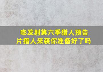 嘭发射第六季猎人预告片猎人来袭你准备好了吗