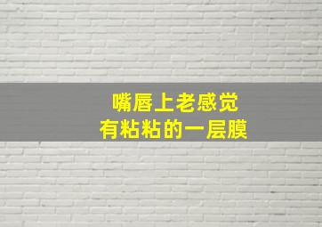 嘴唇上老感觉有粘粘的一层膜