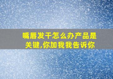 嘴唇发干怎么办产品是关键,你加我我告诉你