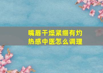 嘴唇干燥紧绷有灼热感中医怎么调理