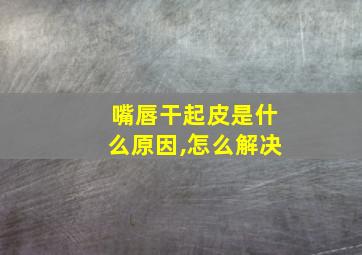 嘴唇干起皮是什么原因,怎么解决