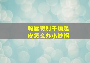 嘴唇特别干燥起皮怎么办小妙招