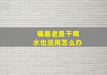 嘴唇老是干喝水也没用怎么办