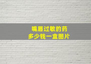 嘴唇过敏的药多少钱一盒图片