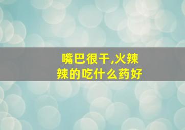 嘴巴很干,火辣辣的吃什么药好