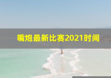 嘴炮最新比赛2021时间