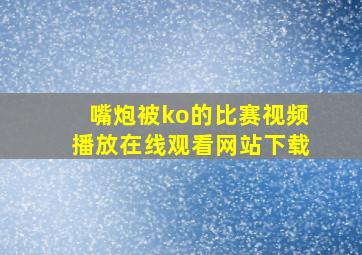 嘴炮被ko的比赛视频播放在线观看网站下载