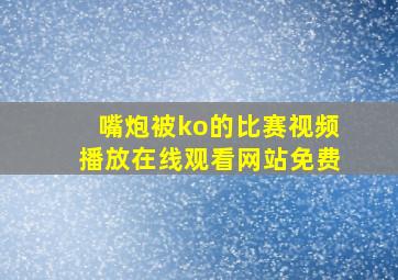 嘴炮被ko的比赛视频播放在线观看网站免费