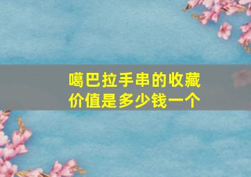 噶巴拉手串的收藏价值是多少钱一个