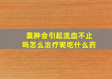 囊肿会引起流血不止吗怎么治疗呢吃什么药