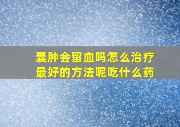 囊肿会留血吗怎么治疗最好的方法呢吃什么药