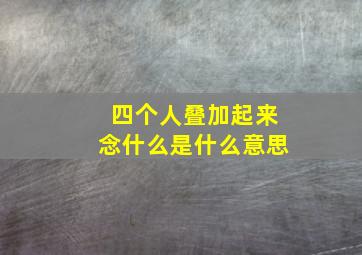 四个人叠加起来念什么是什么意思