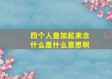 四个人叠加起来念什么是什么意思啊