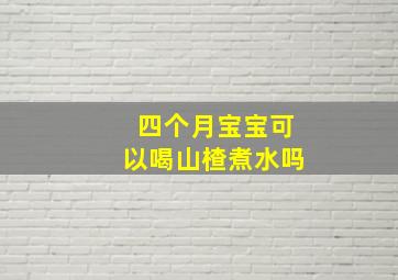 四个月宝宝可以喝山楂煮水吗