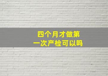 四个月才做第一次产检可以吗