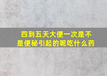 四到五天大便一次是不是便秘引起的呢吃什么药