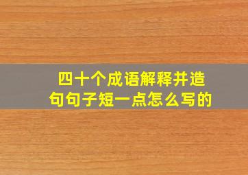 四十个成语解释并造句句子短一点怎么写的