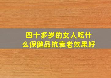 四十多岁的女人吃什么保健品抗衰老效果好