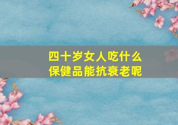 四十岁女人吃什么保健品能抗衰老呢