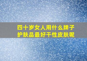 四十岁女人用什么牌子护肤品最好干性皮肤呢