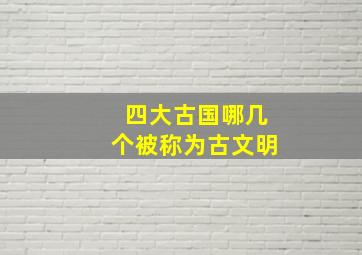 四大古国哪几个被称为古文明