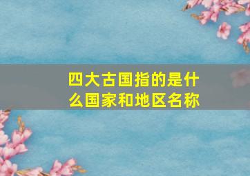 四大古国指的是什么国家和地区名称