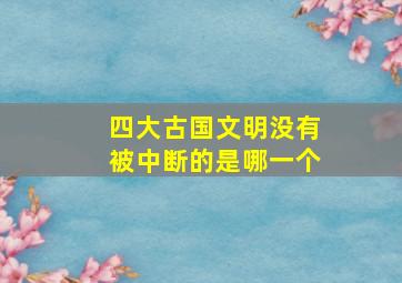 四大古国文明没有被中断的是哪一个