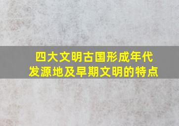 四大文明古国形成年代发源地及早期文明的特点