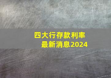 四大行存款利率最新消息2024