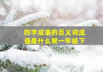 四字成语的反义词成语是什么呢一年级下