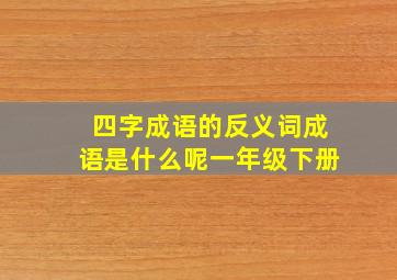 四字成语的反义词成语是什么呢一年级下册