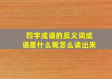 四字成语的反义词成语是什么呢怎么读出来