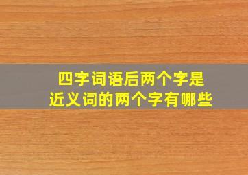 四字词语后两个字是近义词的两个字有哪些