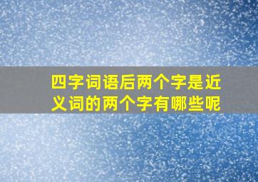 四字词语后两个字是近义词的两个字有哪些呢