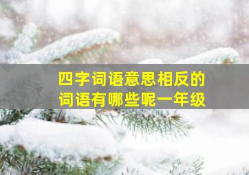 四字词语意思相反的词语有哪些呢一年级