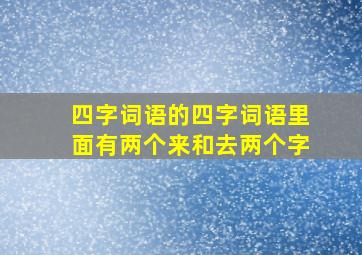 四字词语的四字词语里面有两个来和去两个字