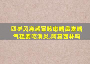 四岁风寒感冒咳嗽喘鼻塞喘气粗要吃消炎,阿莫西林吗